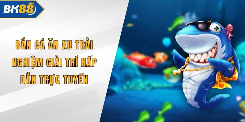 Bắn Cá Ăn Xu Trải Nghiệm Giải Trí Hấp Dẫn Trực Tuyến