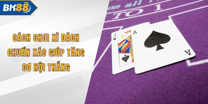 Cách Chơi Xì Dách Chuẩn Xác Giúp Tăng Cơ Hội Thắng