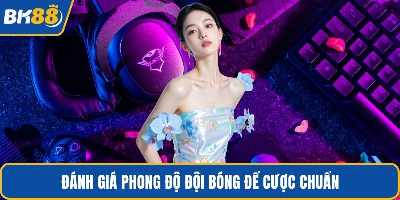 Đánh giá phong độ đội bóng để cược chuẩn