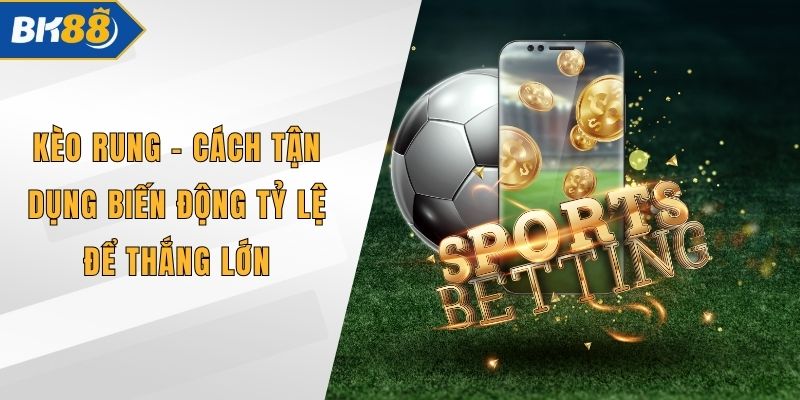Kèo Rung - Cách Tận Dụng Biến Động Tỷ Lệ Để Thắng Lớn