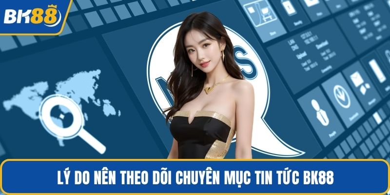 Lý do nên theo dõi chuyên mục tin tức BK88