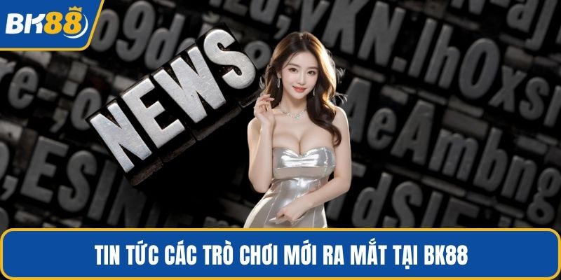 Tin tức các trò chơi mới ra mắt tại BK88